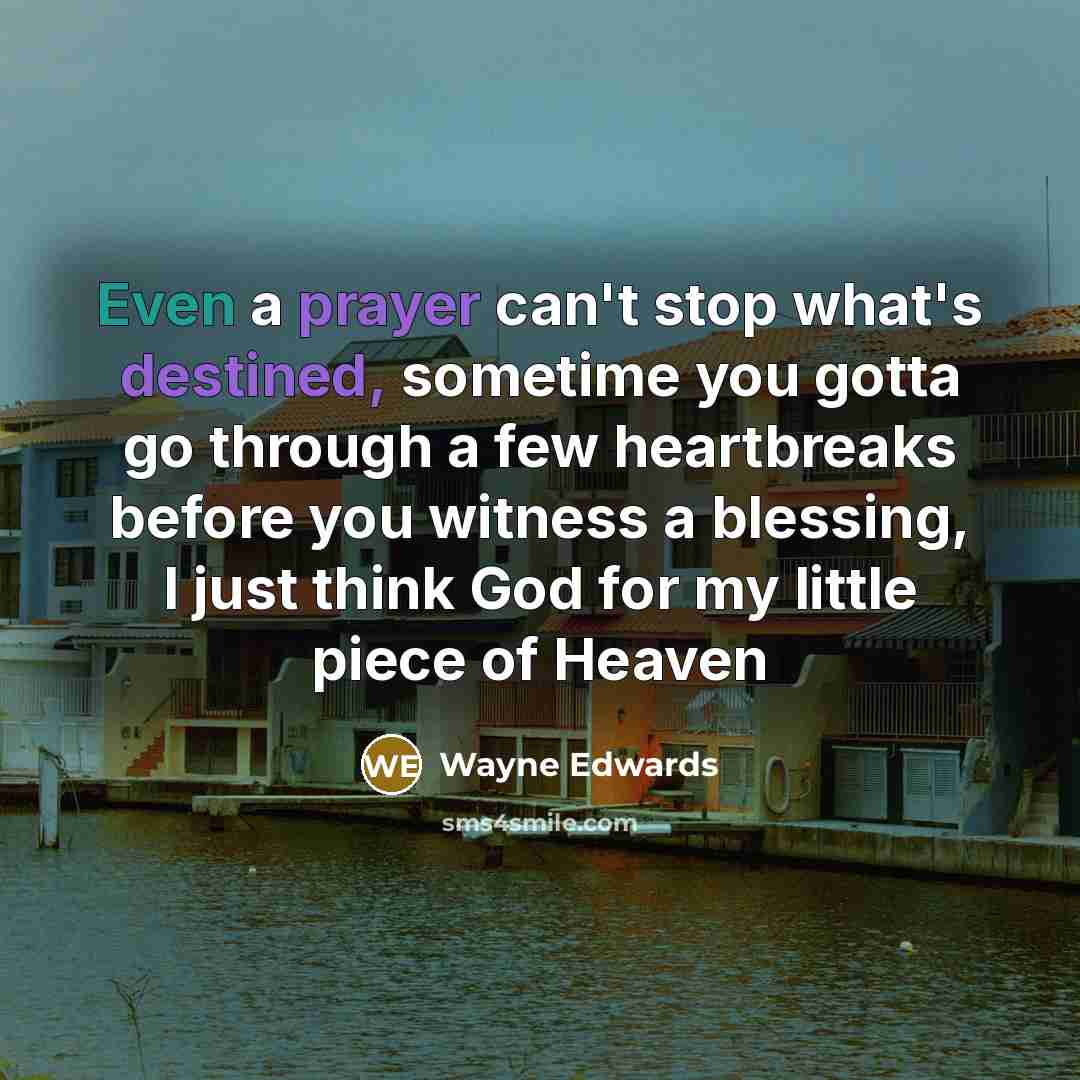 “Even a prayer can't stop what's destined, sometime you gotta go through a few heartbreaks before you witness a blessing, I just think God for my little piece of Heaven” quote by Wayne Edwards