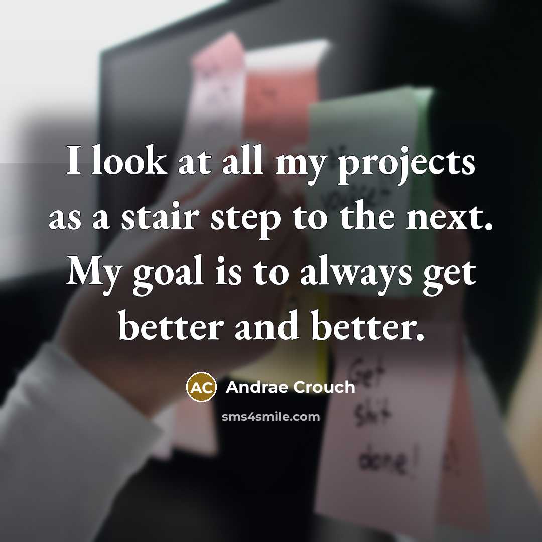 “I look at all my projects as a stair step to the next. My goal is to always get better and better.” quote by Andrae Crouch