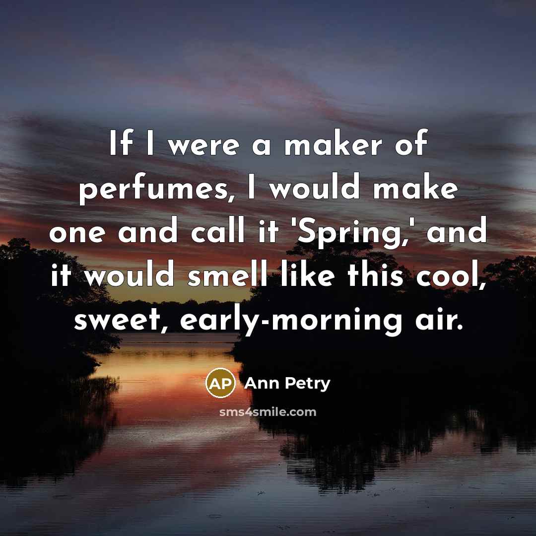 “If I were a maker of perfumes, I would make one and call it 'Spring,' and it would smell like this cool, sweet, early-morning air.” quote by Ann Petry