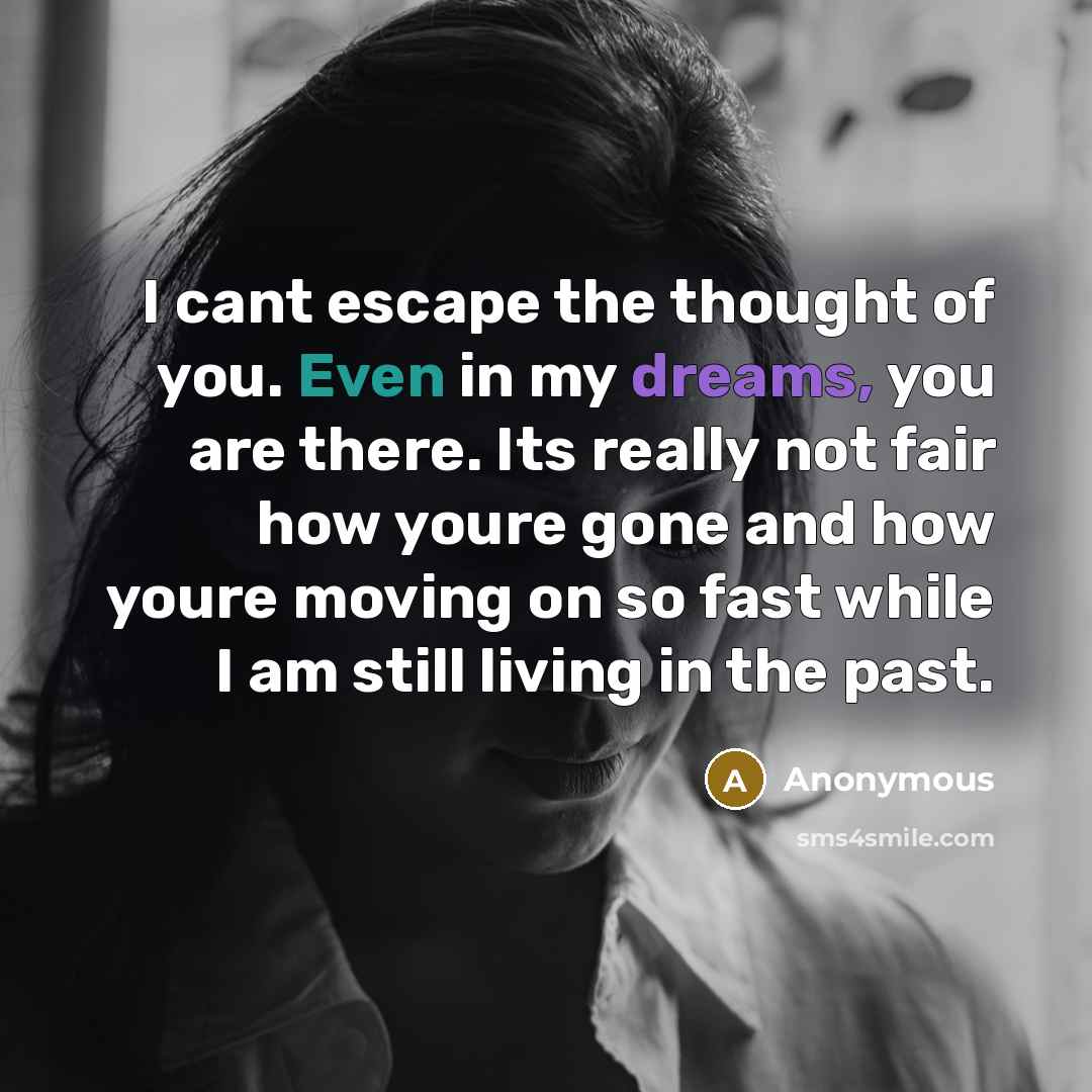 “I cant escape the thought of you. Even in my dreams, you are there. Its really not fair how youre gone and how youre moving on so fast while I am still living in the past.” quote by Anonymous