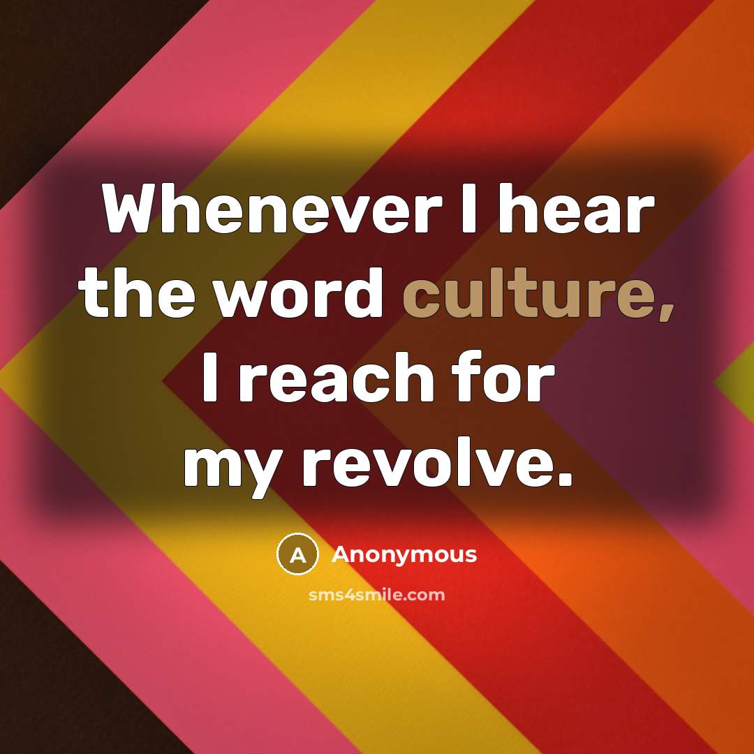 “Whenever I hear the word culture, I reach for my revolve.” quote by Anonymous