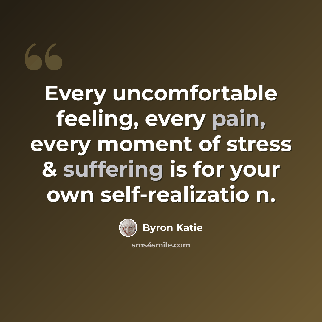 “Every uncomfortable feeling, every pain, every moment of stress & suffering is for your own self-realizatio n.” quote by Byron Katie