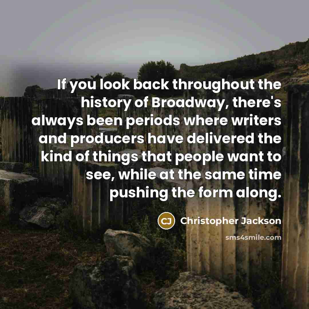 “If you look back throughout the history of Broadway, there's always been periods where writers and producers have delivered the kind of things that people want to see, while at the same time pushing the form along.” quote by Christopher Jackson