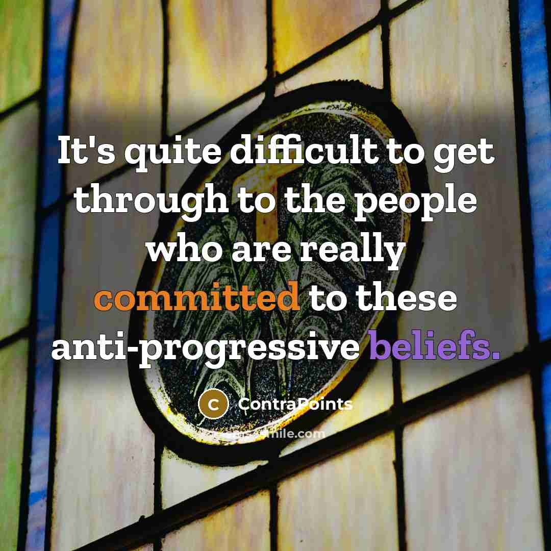 “It's quite difficult to get through to the people who are really committed to these anti-progressive beliefs.” quote by ContraPoints