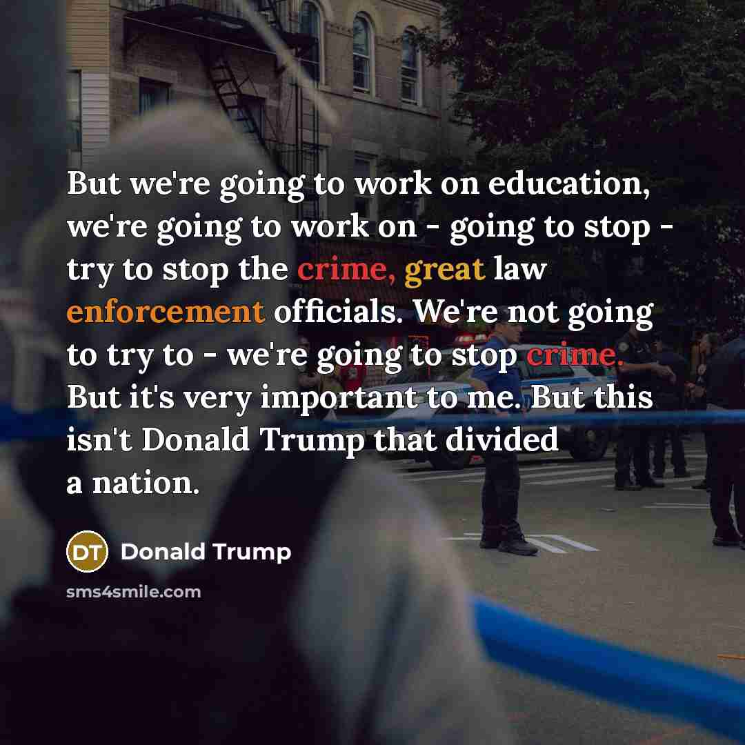 “But we're going to work on education, we're going to work on - going to stop - try to stop the crime, great law enforcement officials. We're not going to try to - we're going to stop crime. But it's very important to me. But this isn't Donald Trump that divided a nation.” quote by Donald Trump