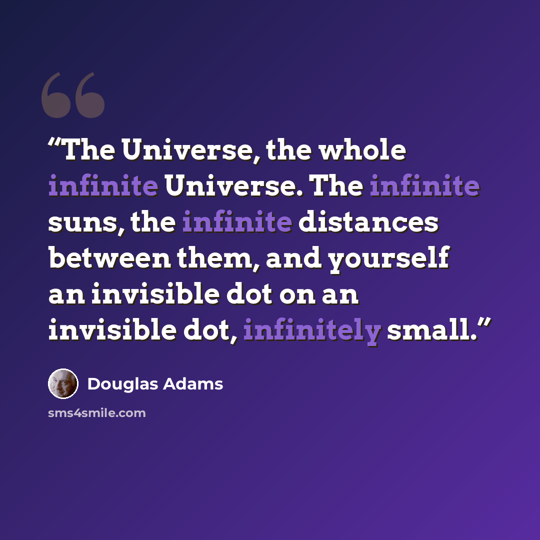 “The Universe, the whole infinite Universe. The infinite suns, the infinite distances between them, and yourself an invisible dot on an invisible dot, infinitely small.” quote by Douglas Adams