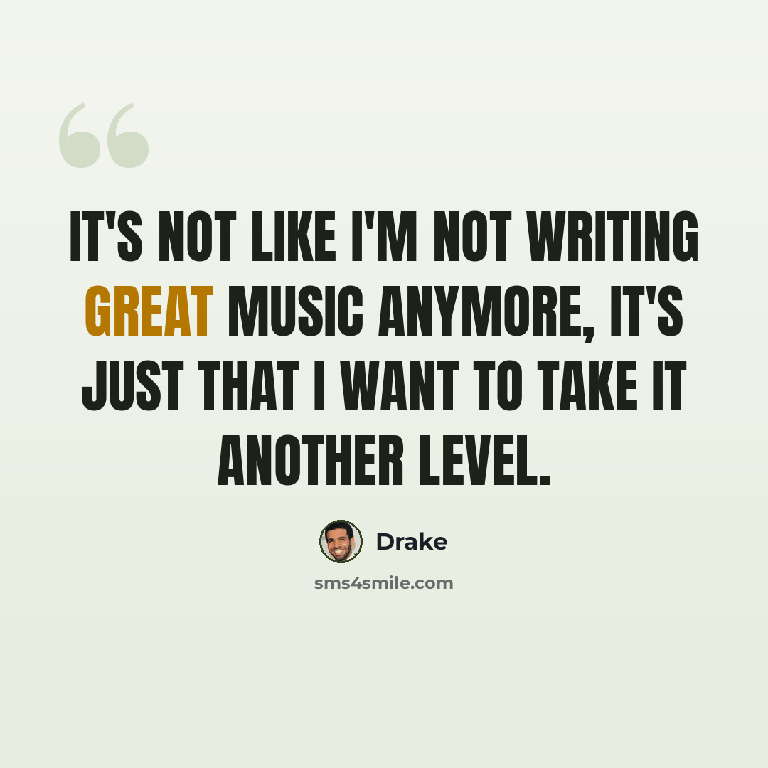 “It's not like I'm not writing great music anymore, it's just that I want to take it another level.” quote by Drake