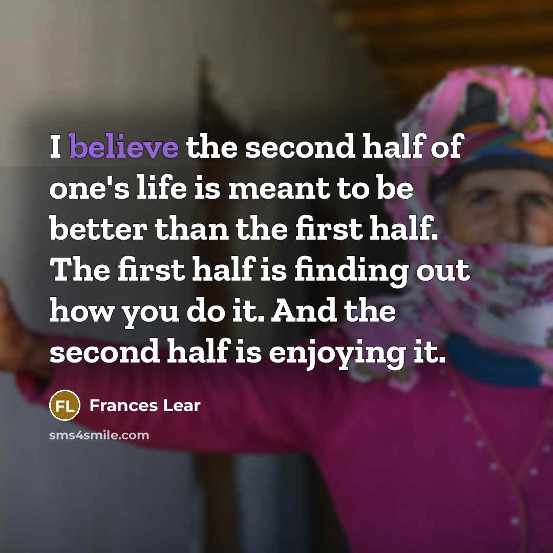 “I believe the second half of one's life is meant to be better than the first half. The first half is finding out how you do it. And the second half is enjoying it.” quote by Frances Lear