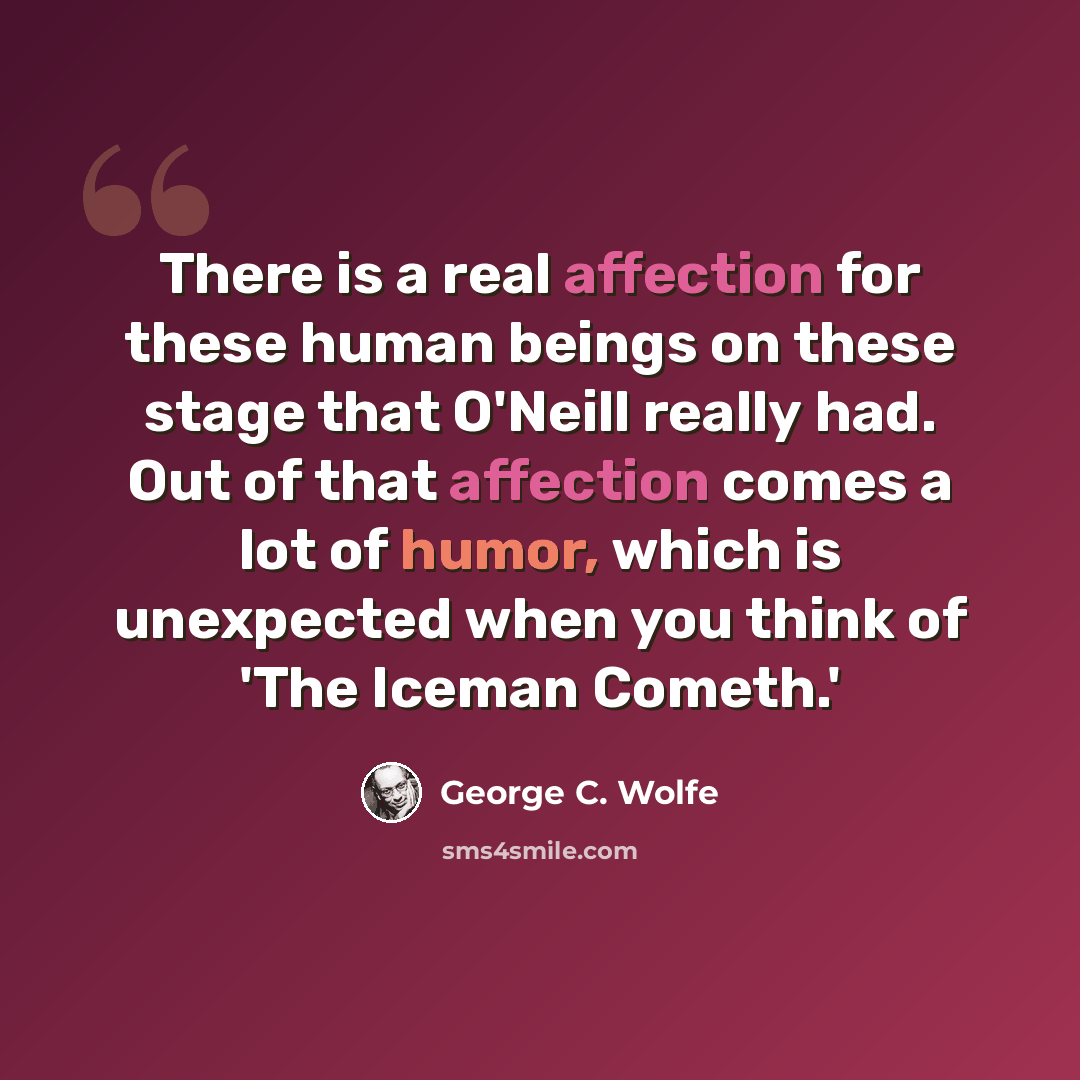 “There is a real affection for these human beings on these stage that O'Neill really had. Out of that affection comes a lot of humor, which is unexpected when you think of 'The Iceman Cometh.'” quote by George C. Wolfe