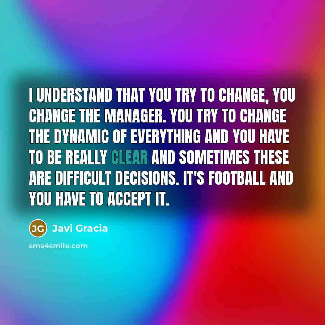 “I understand that you try to change, you change the manager. You try to change the dynamic of everything and you have to be really clear and sometimes these are difficult decisions. It's football and you have to accept it.” quote by Javi Gracia