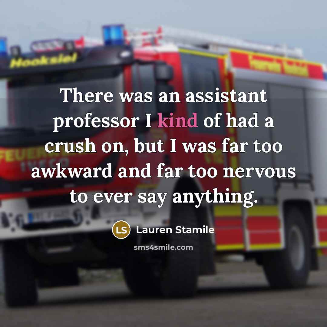 “There was an assistant professor I kind of had a crush on, but I was far too awkward and far too nervous to ever say anything.” quote by Lauren Stamile