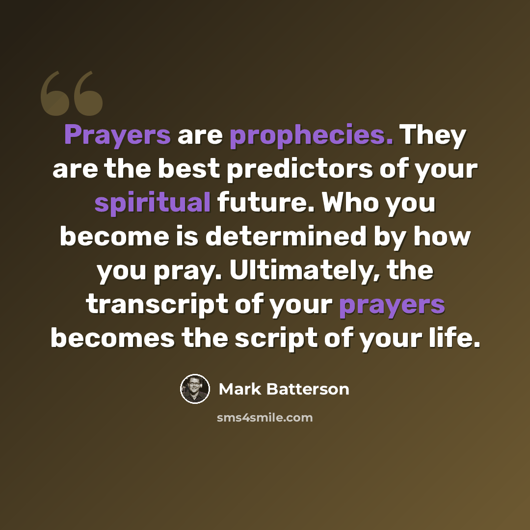 “Prayers are prophecies. They are the best predictors of your spiritual future. Who you become is determined by how you pray. Ultimately, the transcript of your prayers becomes the script of your life.” quote by Mark Batterson