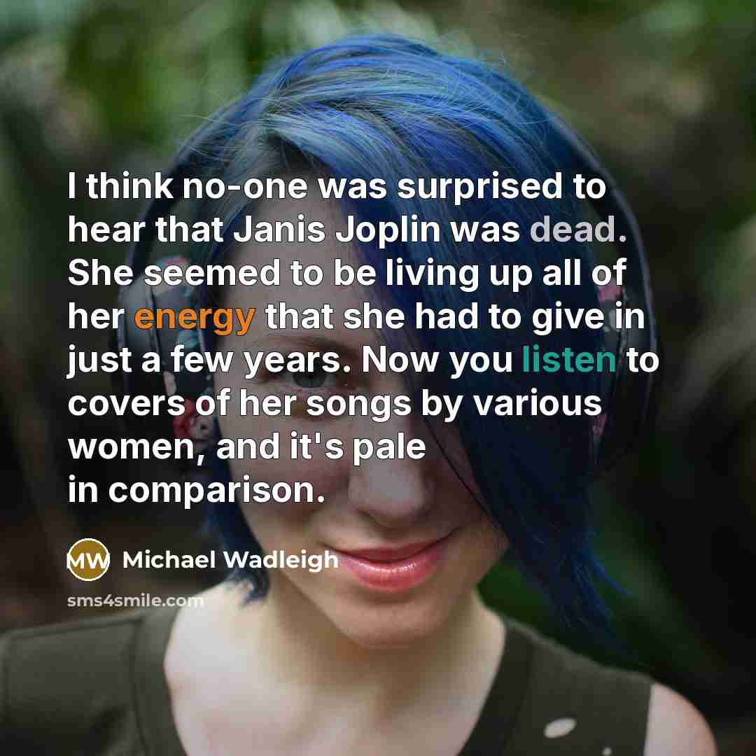 “I think no-one was surprised to hear that Janis Joplin was dead. She seemed to be living up all of her energy that she had to give in just a few years. Now you listen to covers of her songs by various women, and it's pale in comparison.” quote by Michael Wadleigh