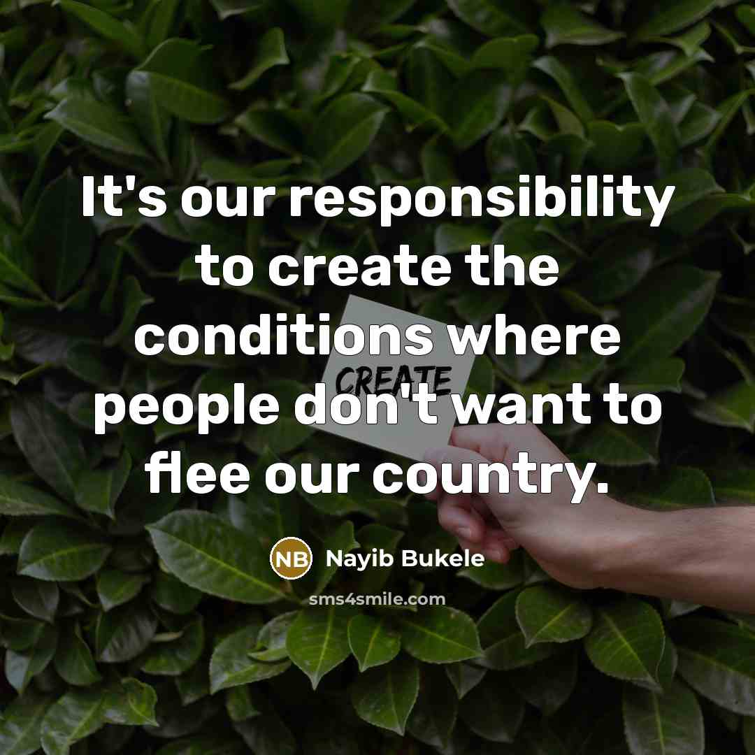 “It's our responsibility to create the conditions where people don't want to flee our country.” quote by Nayib Bukele