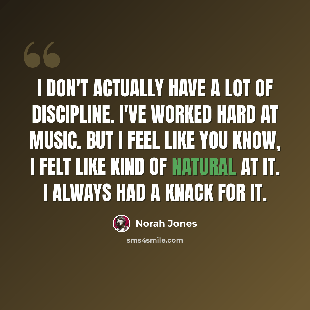 “I don't actually have a lot of discipline. I've worked hard at music. But I feel like you know, I felt like kind of natural at it. I always had a knack for it.” quote by Norah Jones