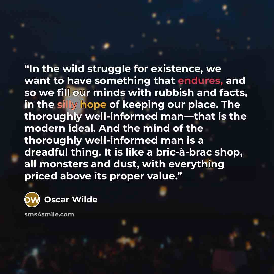 “In the wild struggle for existence, we want to have something that endures, and so we fill our minds with rubbish and facts, in the silly hope of keeping our place. The thoroughly well-informed man—that is the modern ideal. And the mind of the thoroughly well-informed man is a dreadful thing. It…” quote by Oscar Wilde