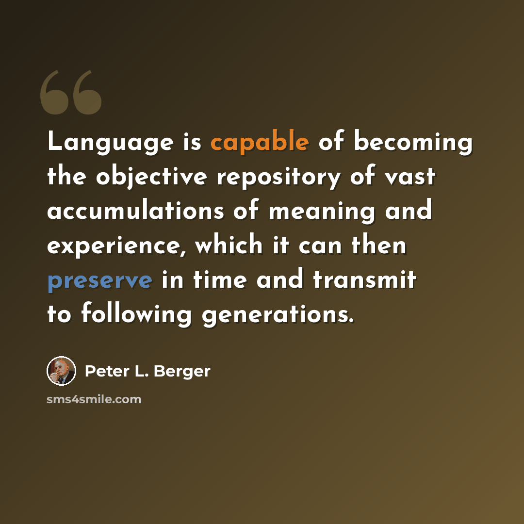 “Language is capable of becoming the objective repository of vast accumulations of meaning and experience, which it can then preserve in time and transmit to following generations.” quote by Peter L. Berger