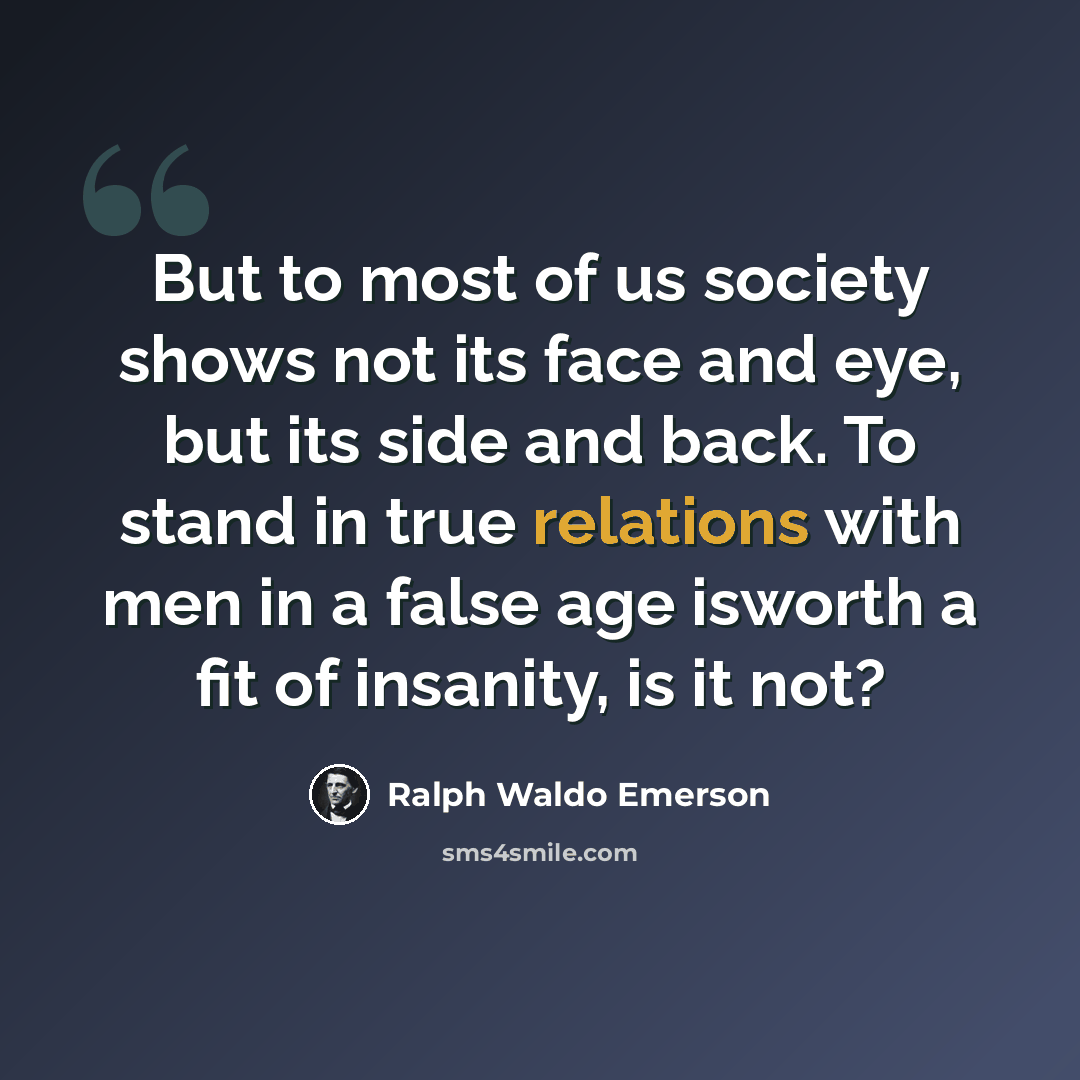 “But to most of us society shows not its face and eye, but its side and back. To stand in true relations with men in a false age isworth a fit of insanity, is it not?” quote by Ralph Waldo Emerson