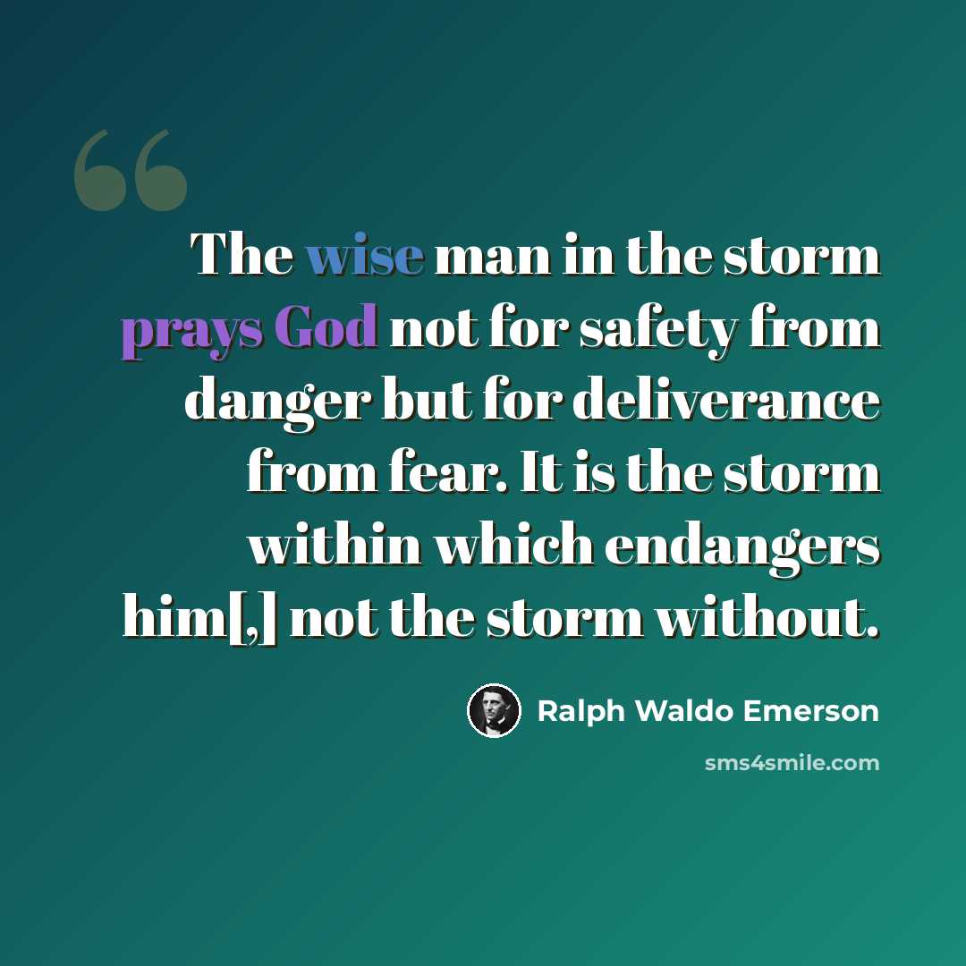 “The wise man in the storm prays God not for safety from danger but for deliverance from fear. It is the storm within which endangers him[,] not the storm without.” quote by Ralph Waldo Emerson