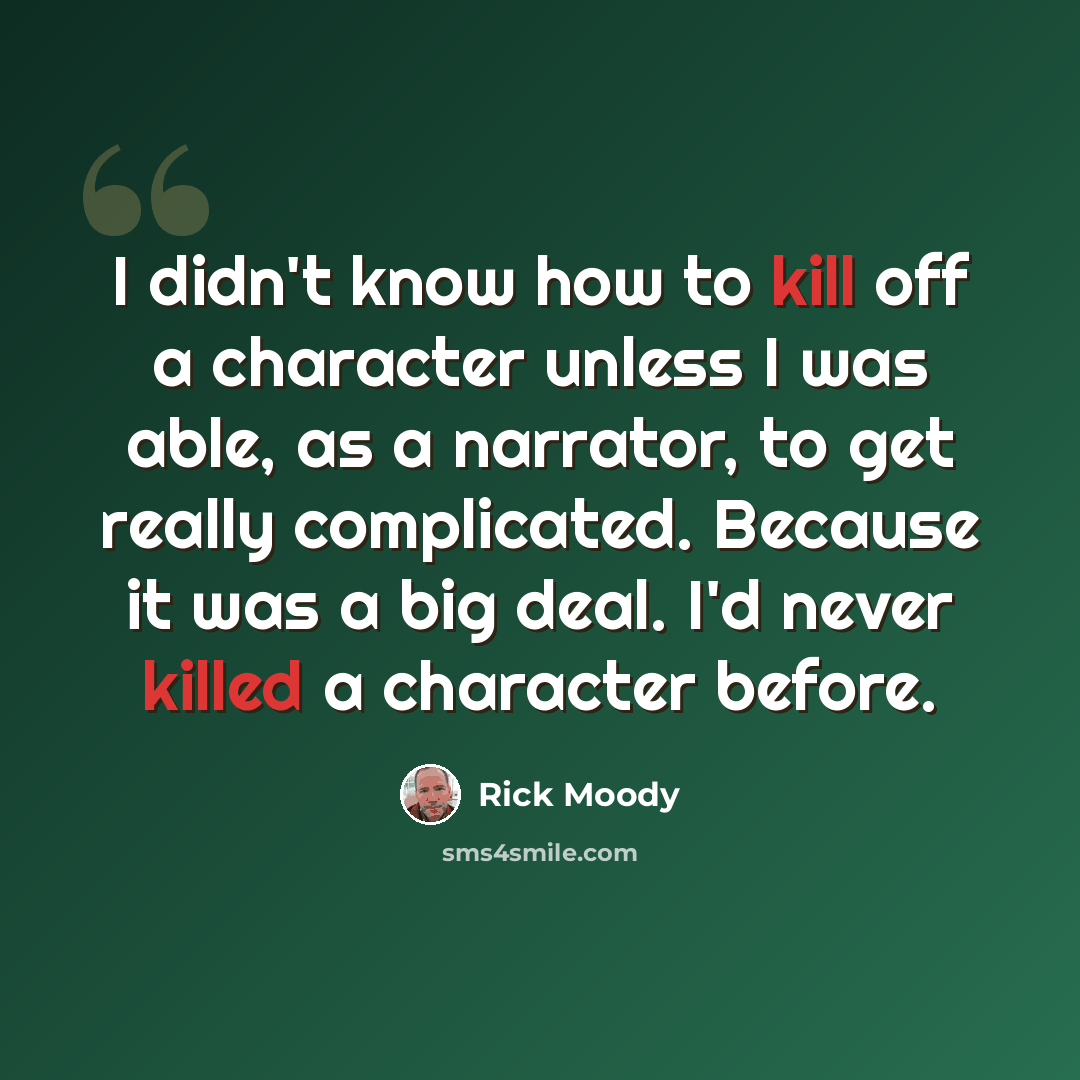 “I didn't know how to kill off a character unless I was able, as a narrator, to get really complicated. Because it was a big deal. I'd never killed a character before.” quote by Rick Moody