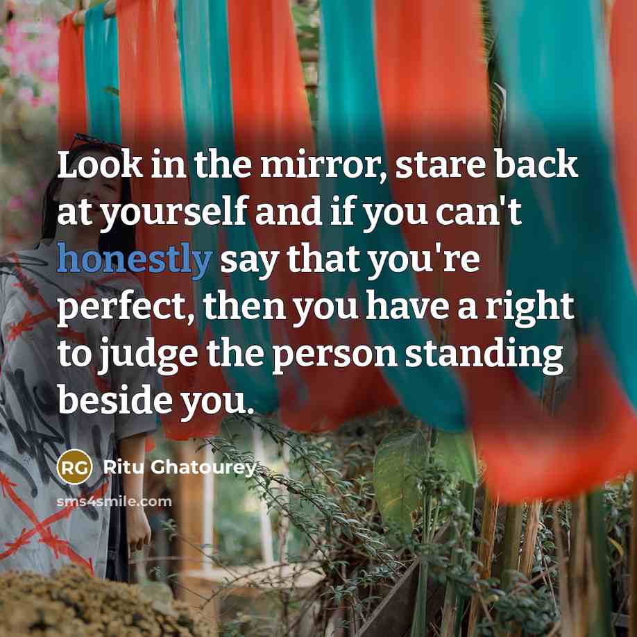 “Look in the mirror, stare back at yourself and if you can't honestly say that you're perfect, then you have a right to judge the person standing beside you.” quote by Ritu Ghatourey