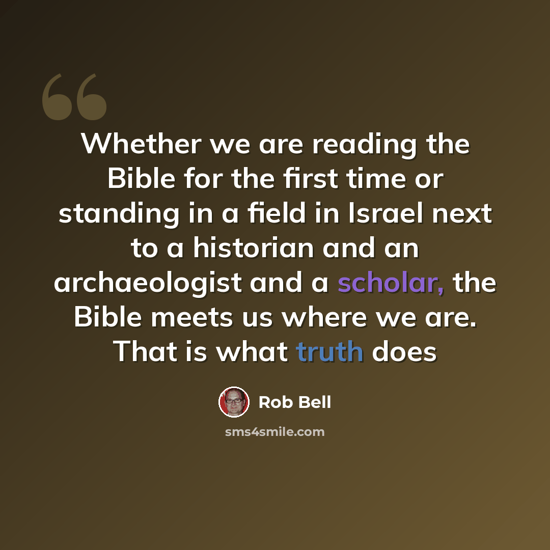 “Whether we are reading the Bible for the first time or standing in a field in Israel next to a historian and an archaeologist and a scholar, the Bible meets us where we are. That is what truth does” quote by Rob Bell