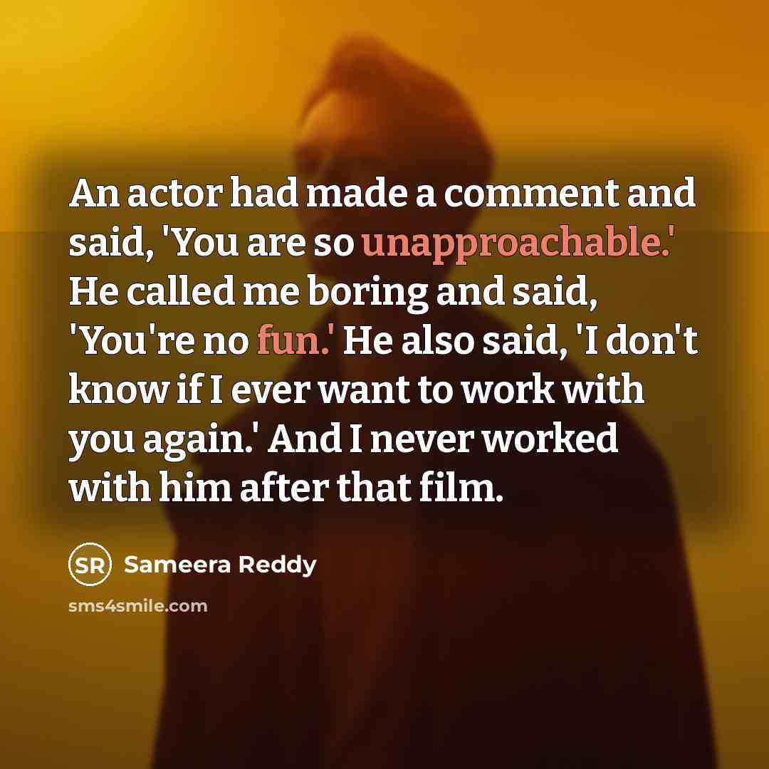 “An actor had made a comment and said, 'You are so unapproachable.' He called me boring and said, 'You're no fun.' He also said, 'I don't know if I ever want to work with you again.' And I never worked with him after that film.” quote by Sameera Reddy