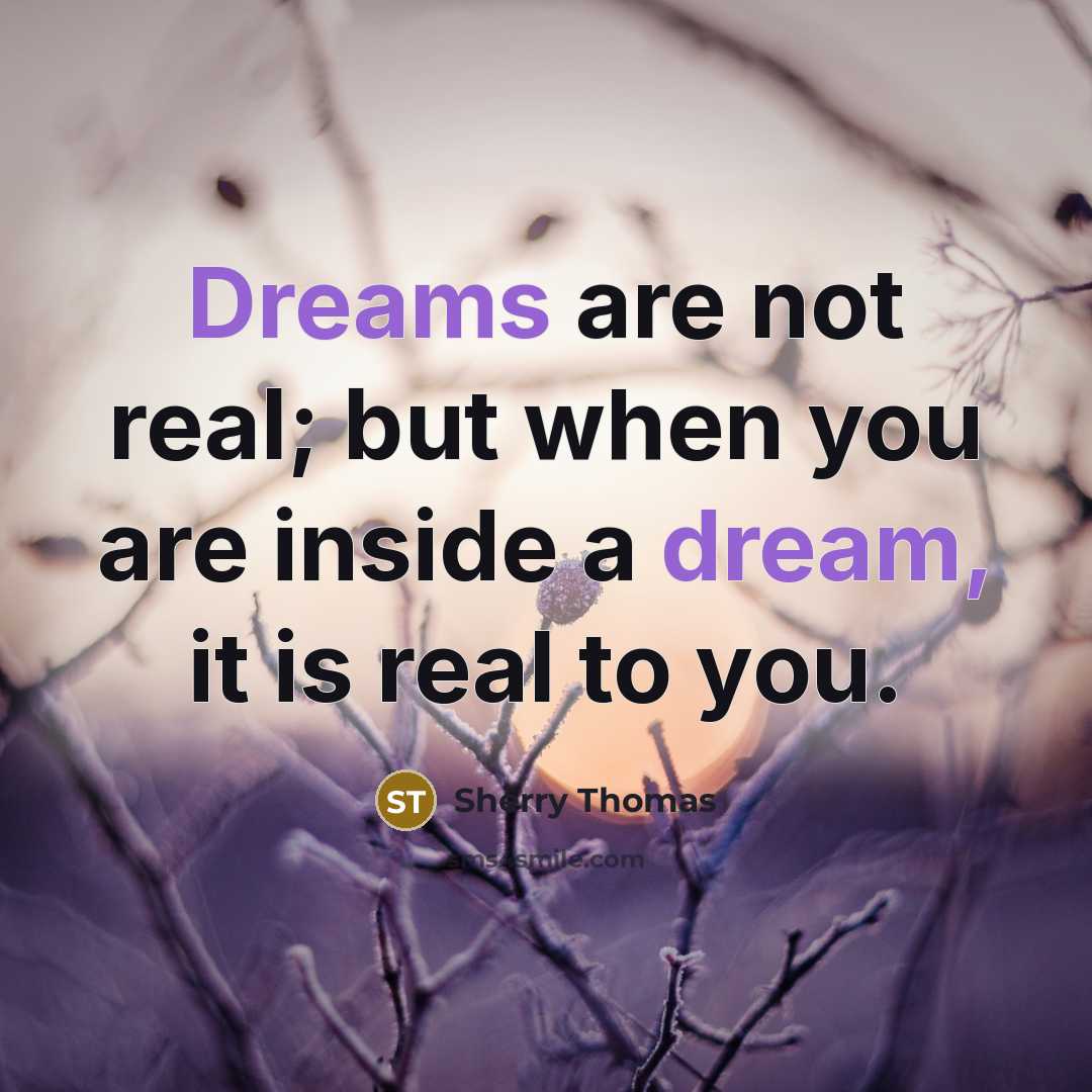 “Dreams are not real; but when you are inside a dream, it is real to you.” quote by Sherry Thomas