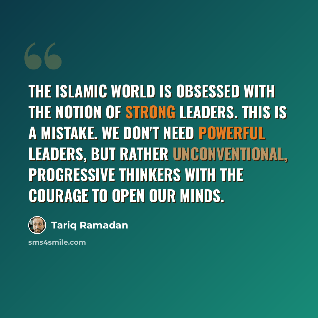 “The Islamic world is obsessed with the notion of strong leaders. This is a mistake. We don't need powerful leaders, but rather unconventional, progressive thinkers with the courage to open our minds.” quote by Tariq Ramadan
