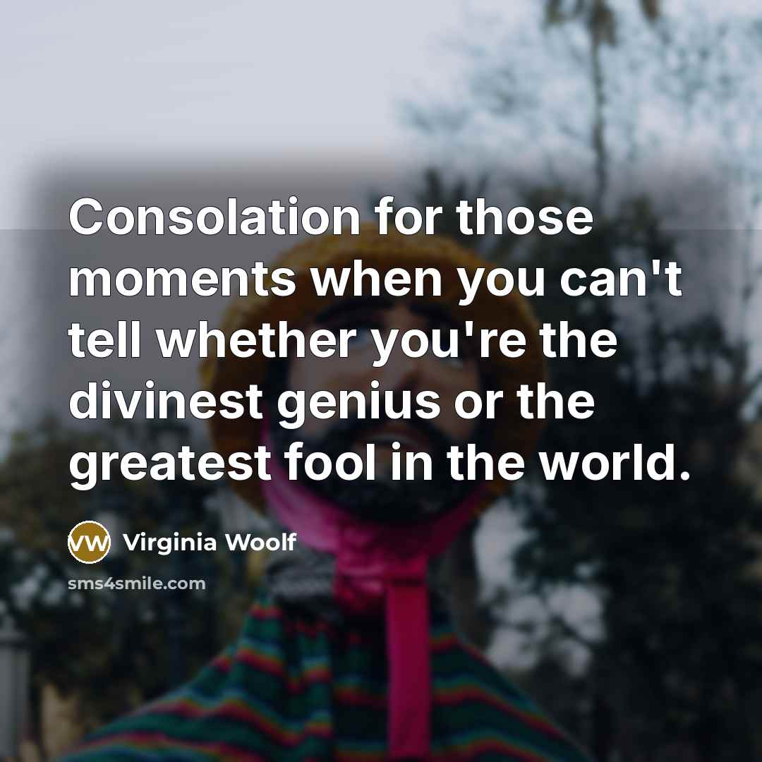 “Consolation for those moments when you can't tell whether you're the divinest genius or the greatest fool in the world.” quote by Virginia Woolf