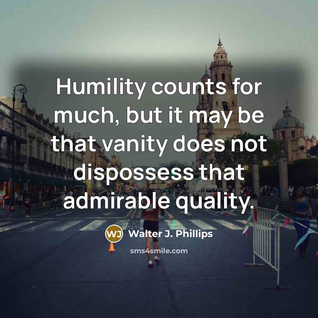 “Humility counts for much, but it may be that vanity does not dispossess that admirable quality.” quote by Walter J. Phillips