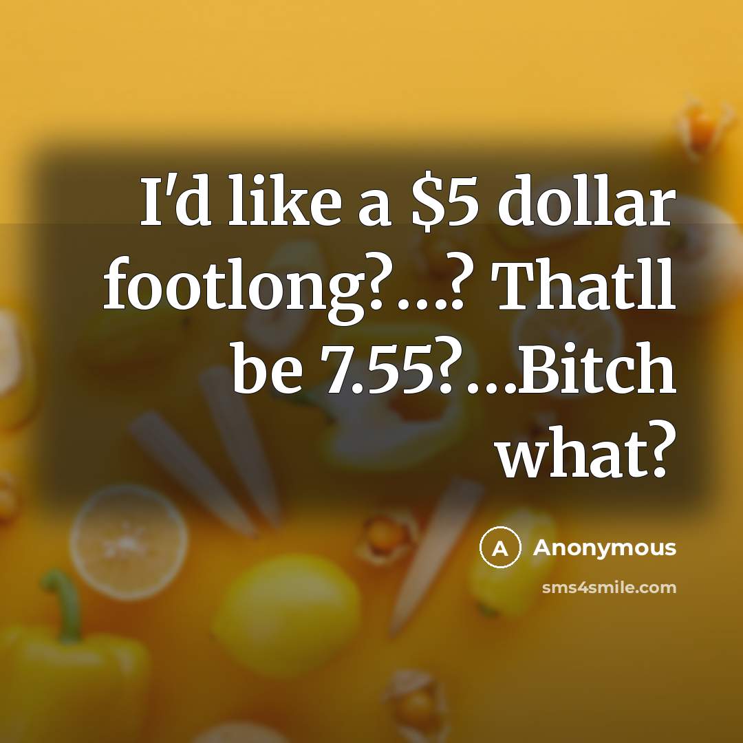 “I'd like a $5 dollar footlong?…? Thatll be 7.55?…Bitch what?” quote by Anonymous