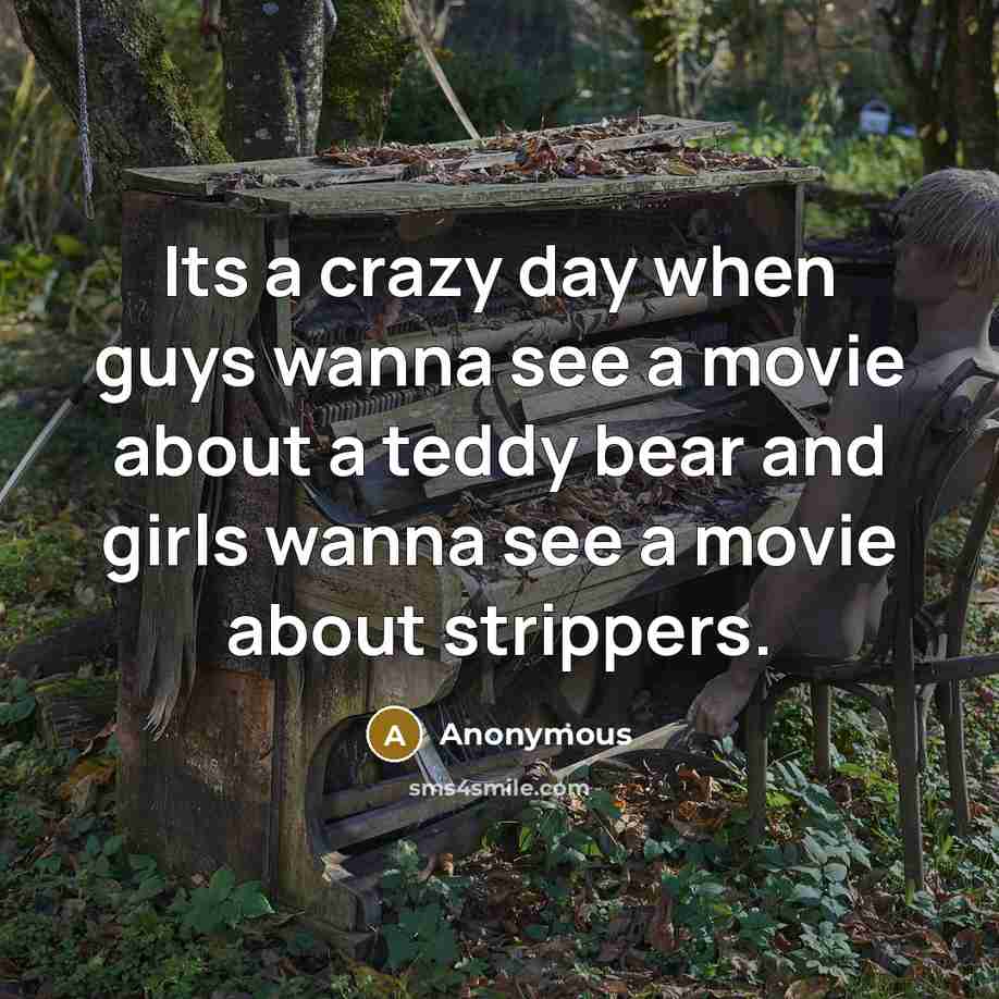“Its a crazy day when guys wanna see a movie about a teddy bear and girls wanna see a movie about strippers.” quote by Anonymous
