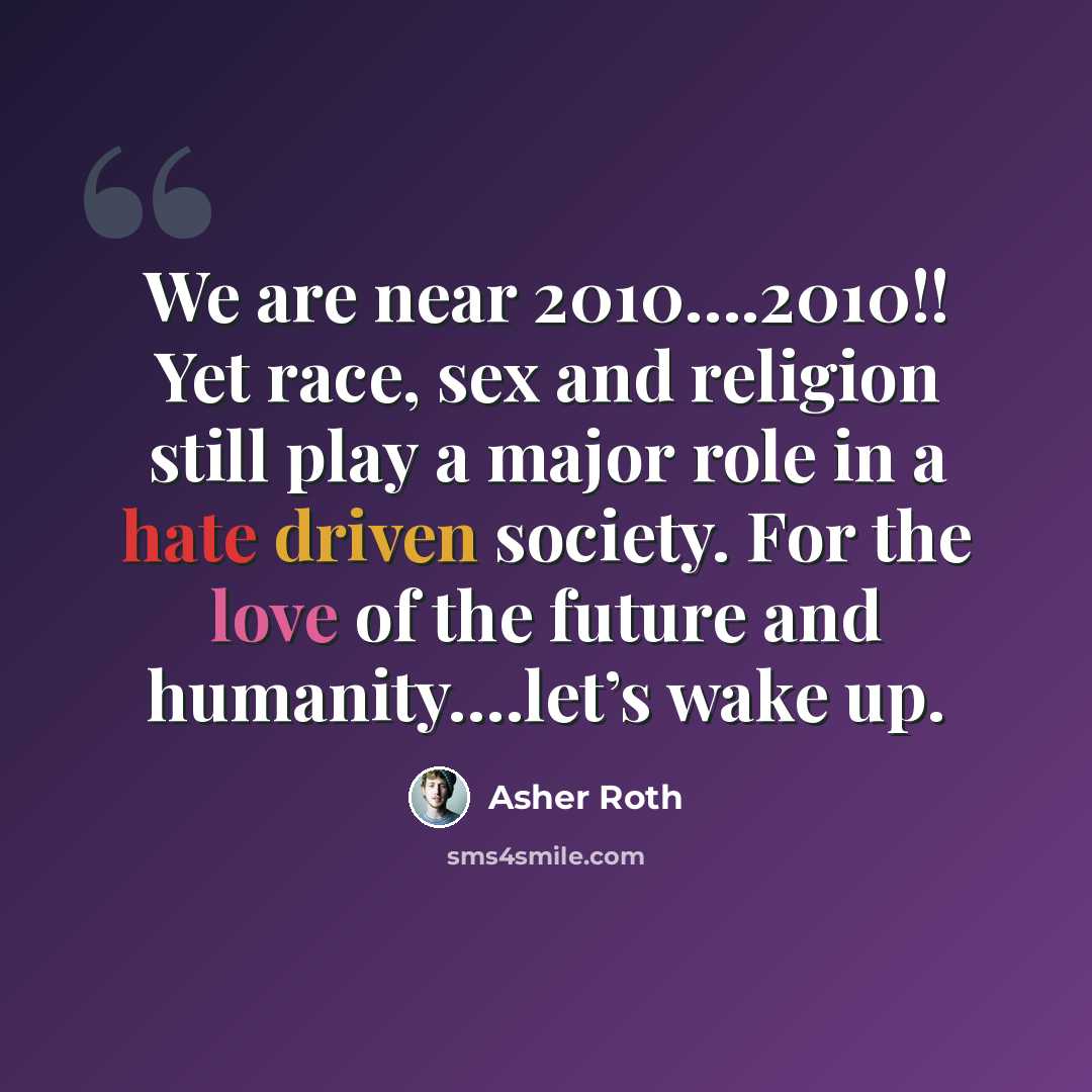 “We are near 2010….2010!! Yet race, sex and religion still play a major role in a hate driven society. For the love of the future and humanity….let’s wake up.” quote by Asher Roth