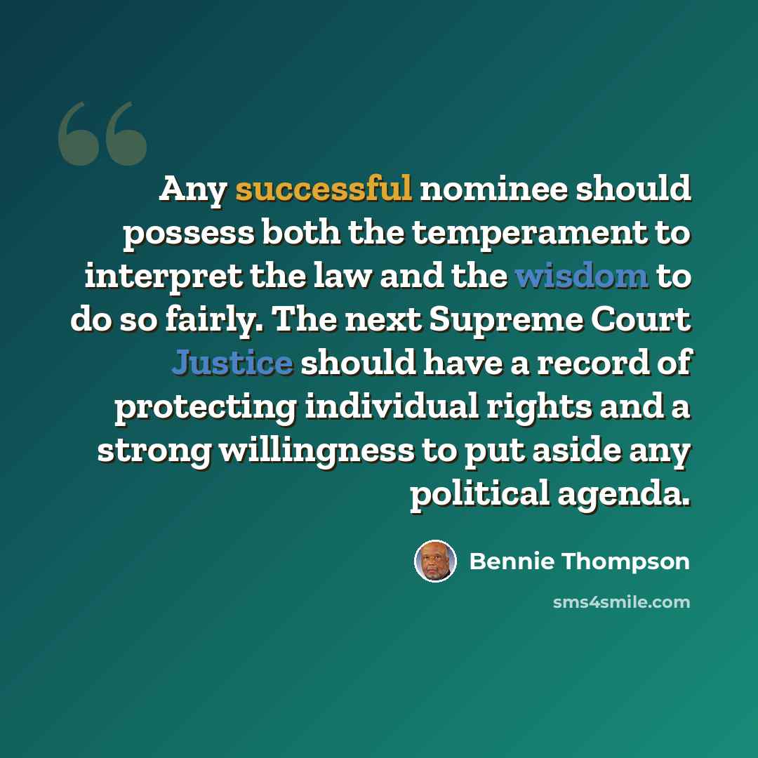 “Any successful nominee should possess both the temperament to interpret the law and the wisdom to do so fairly. The next Supreme Court Justice should have a record of protecting individual rights and a strong willingness to put aside any political agenda.” quote by Bennie Thompson