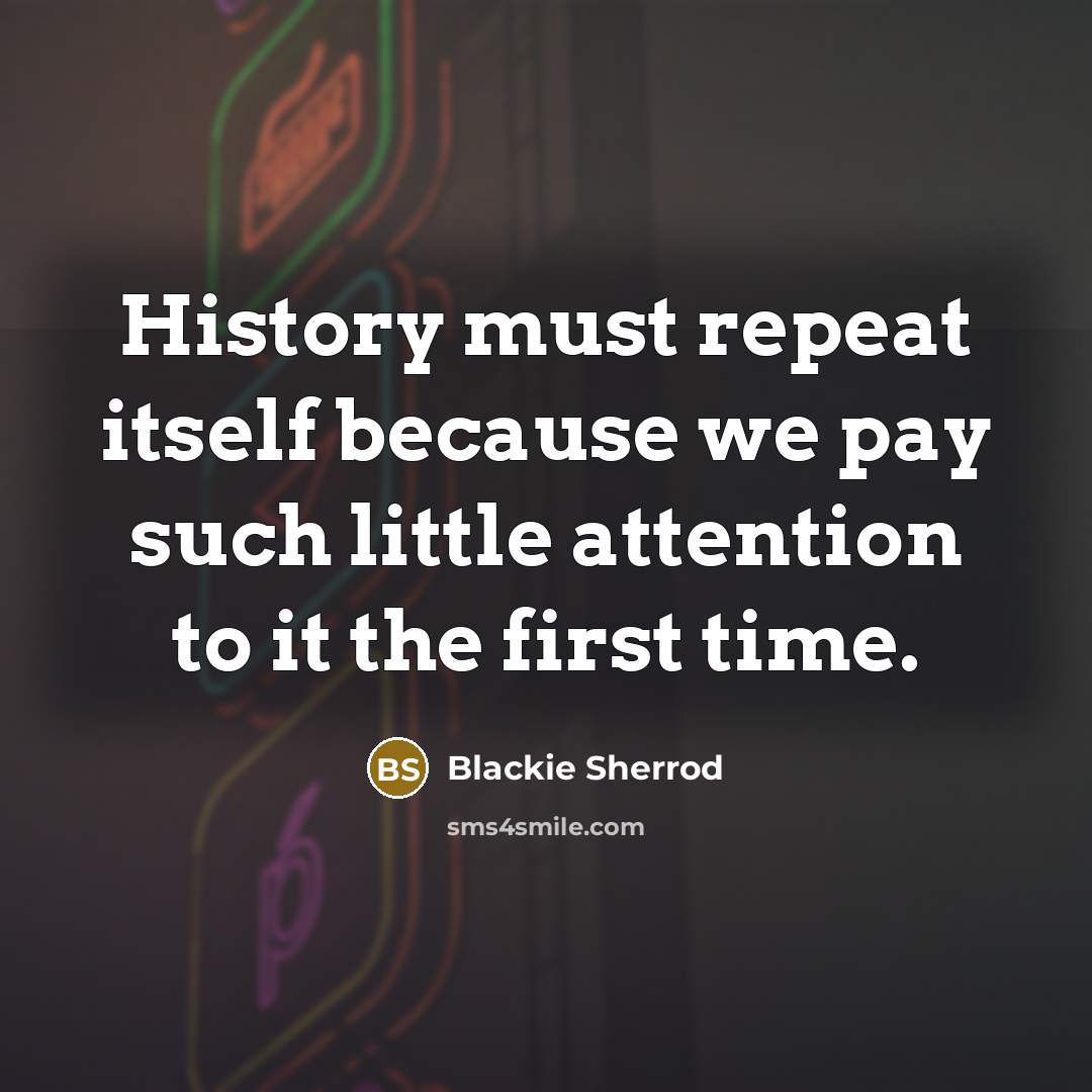 “History must repeat itself because we pay such little attention to it the first time.” quote by Blackie Sherrod