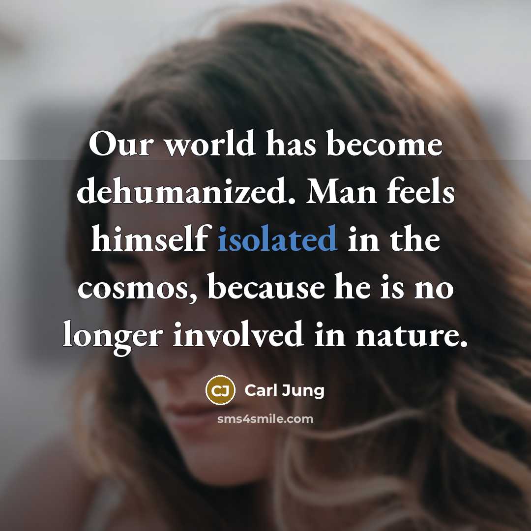 “Our world has become dehumanized. Man feels himself isolated in the cosmos, because he is no longer involved in nature.” quote by Carl Jung