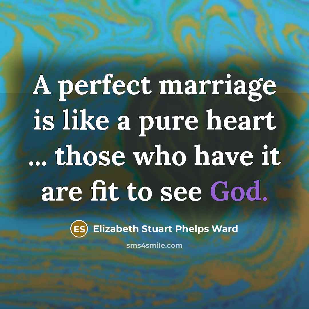 “A perfect marriage is like a pure heart ... those who have it are fit to see God.” quote by Elizabeth Stuart Phelps Ward