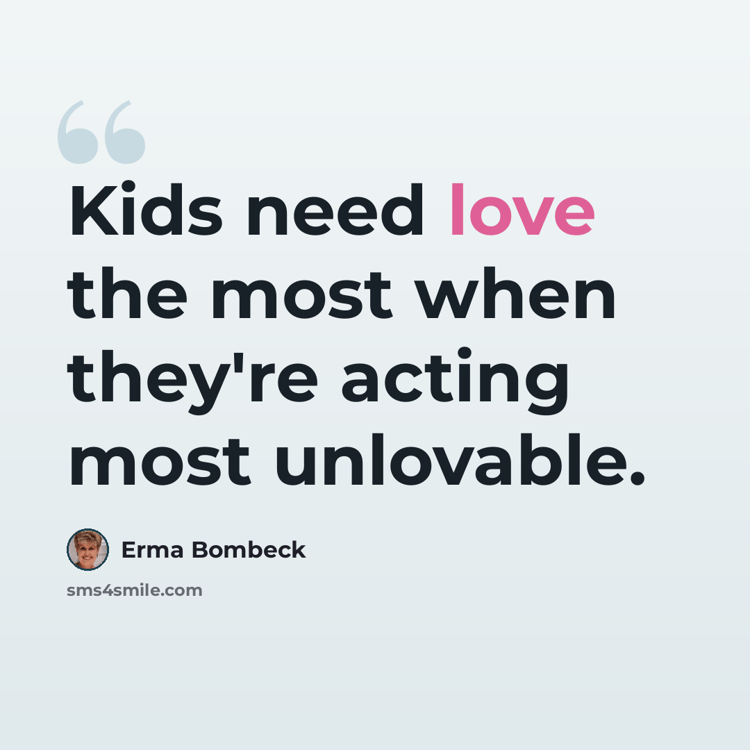 “Kids need love the most when they're acting most unlovable.” quote by Erma Bombeck