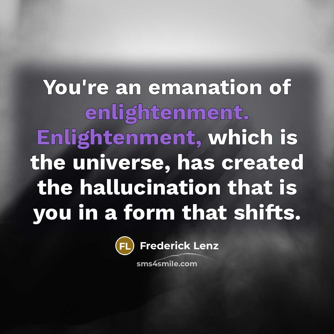 “You're an emanation of enlightenment. Enlightenment, which is the universe, has created the hallucination that is you in a form that shifts.” quote by Frederick Lenz