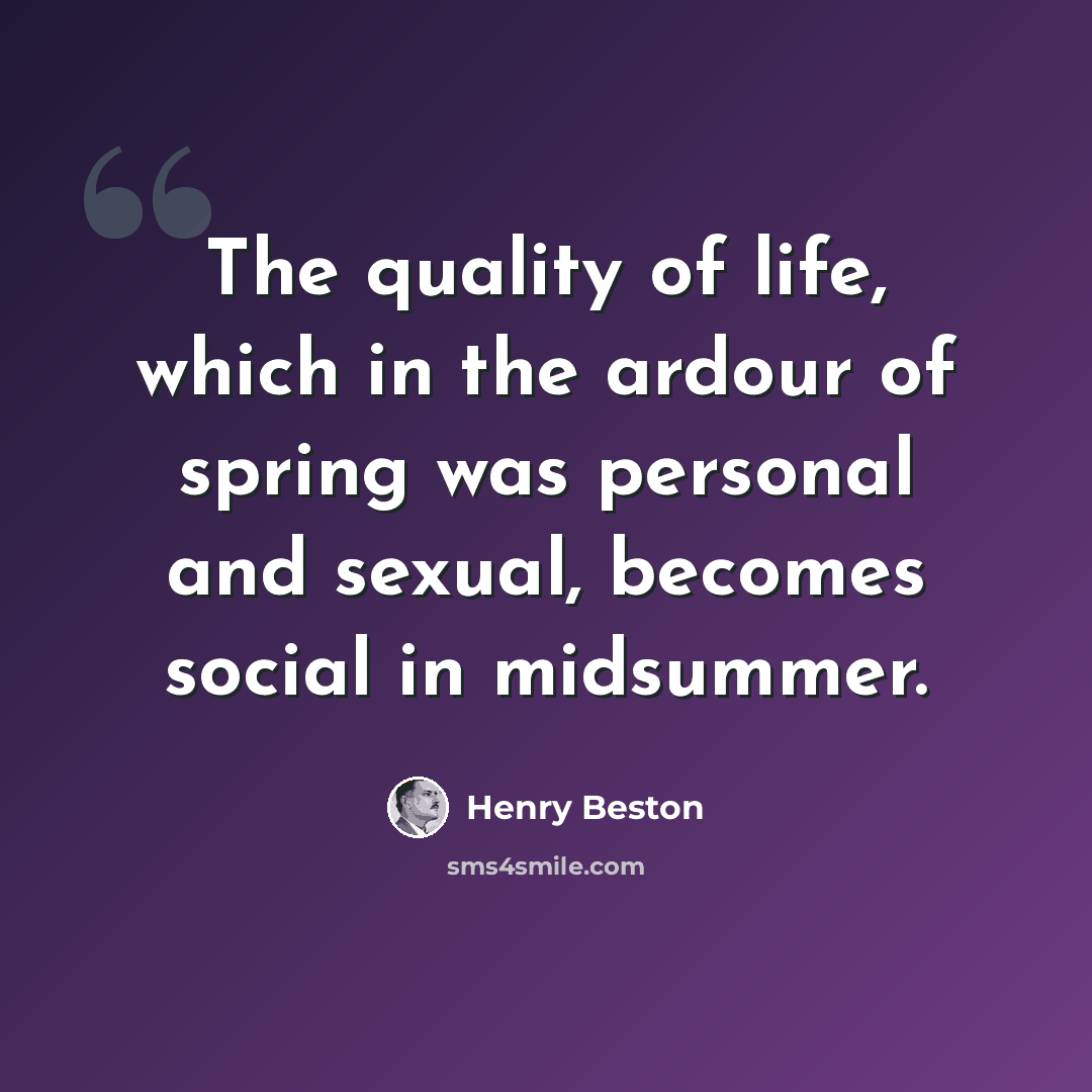 “The quality of life, which in the ardour of spring was personal and sexual, becomes social in midsummer.” quote by Henry Beston