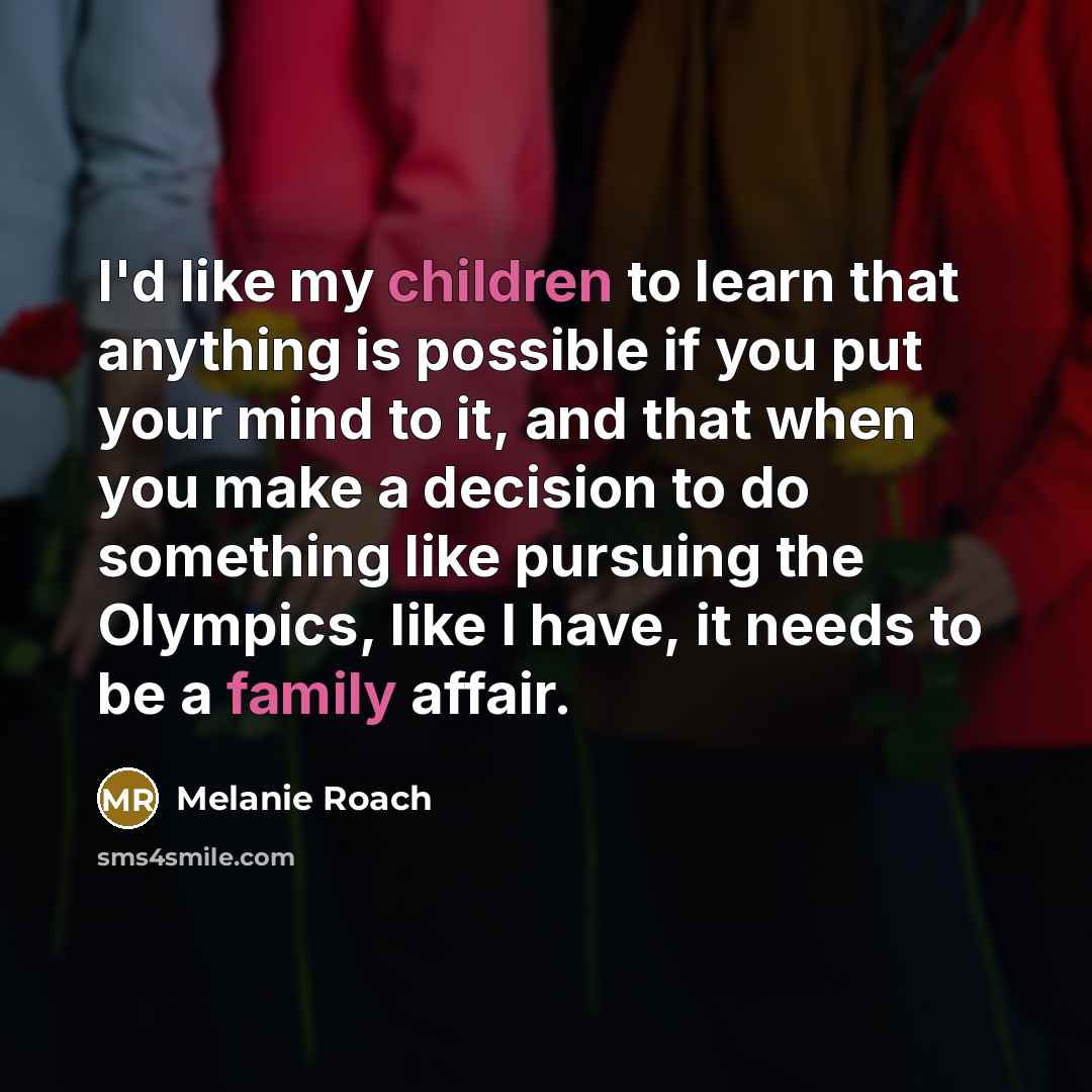 “I'd like my children to learn that anything is possible if you put your mind to it, and that when you make a decision to do something like pursuing the Olympics, like I have, it needs to be a family affair.” quote by Melanie Roach