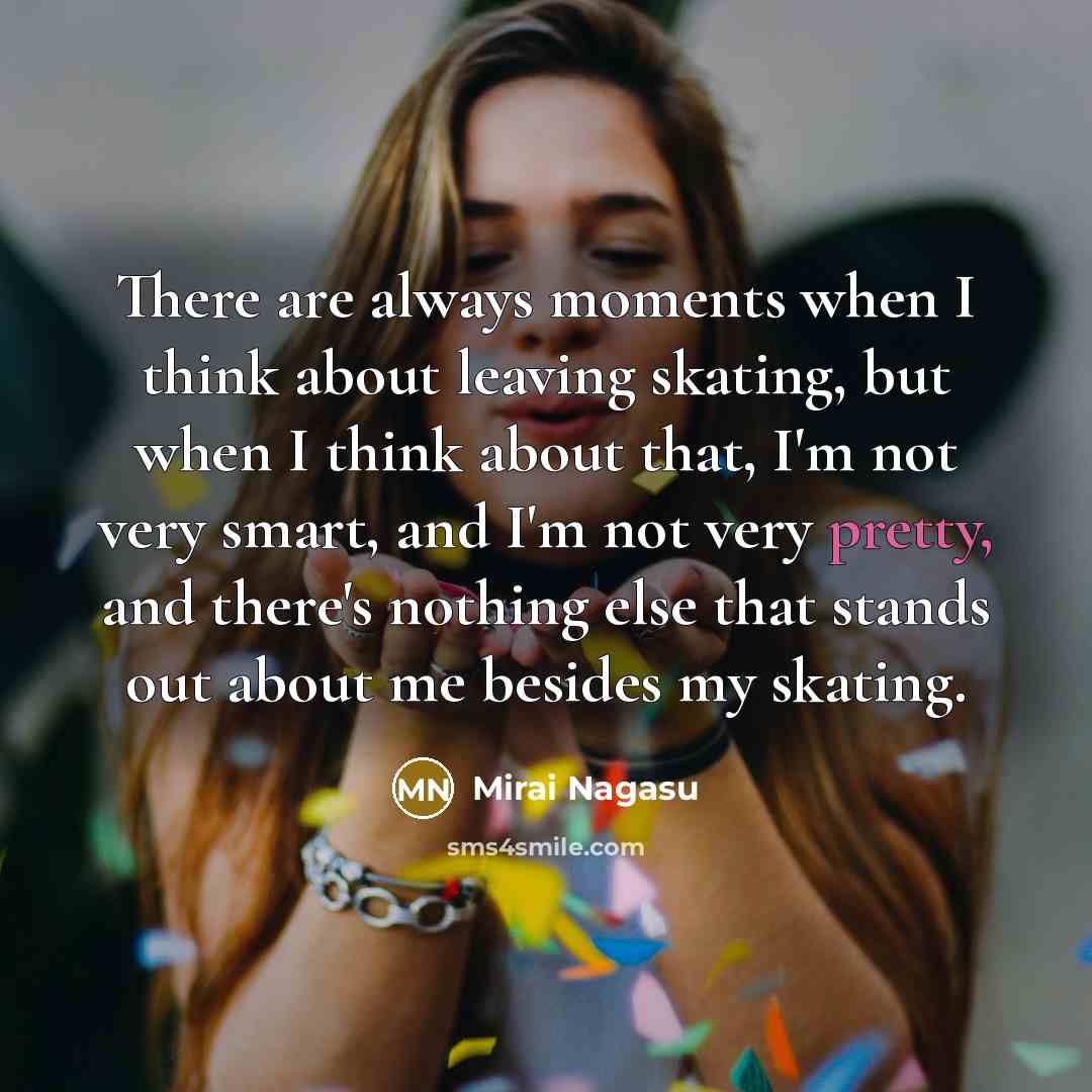 “There are always moments when I think about leaving skating, but when I think about that, I'm not very smart, and I'm not very pretty, and there's nothing else that stands out about me besides my skating.” quote by Mirai Nagasu