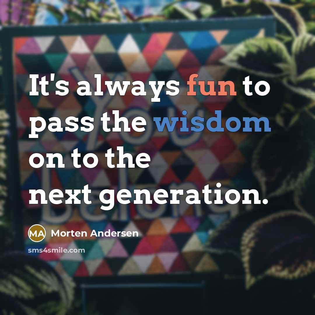 “It's always fun to pass the wisdom on to the next generation.” quote by Morten Andersen