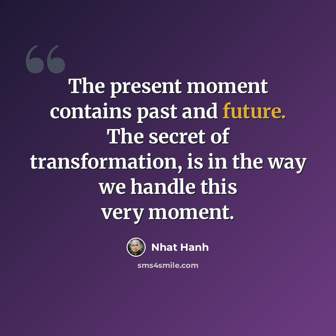 “The present moment contains past and future. The secret of transformation, is in the way we handle this very moment.” quote by Nhat Hanh