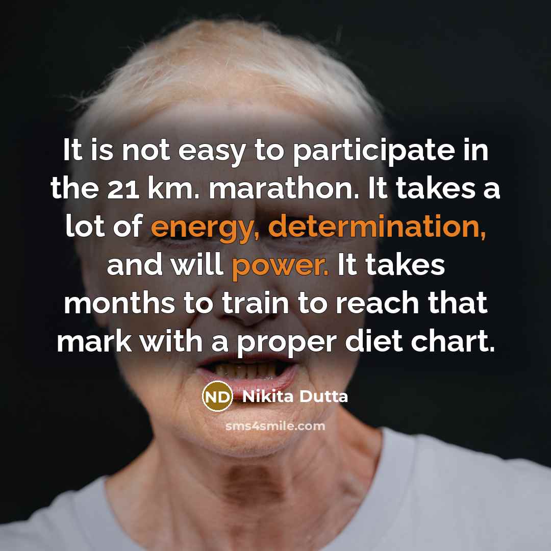 “It is not easy to participate in the 21 km. marathon. It takes a lot of energy, determination, and will power. It takes months to train to reach that mark with a proper diet chart.” quote by Nikita Dutta