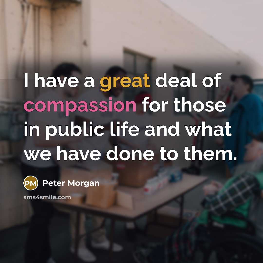 “I have a great deal of compassion for those in public life and what we have done to them.” quote by Peter Morgan