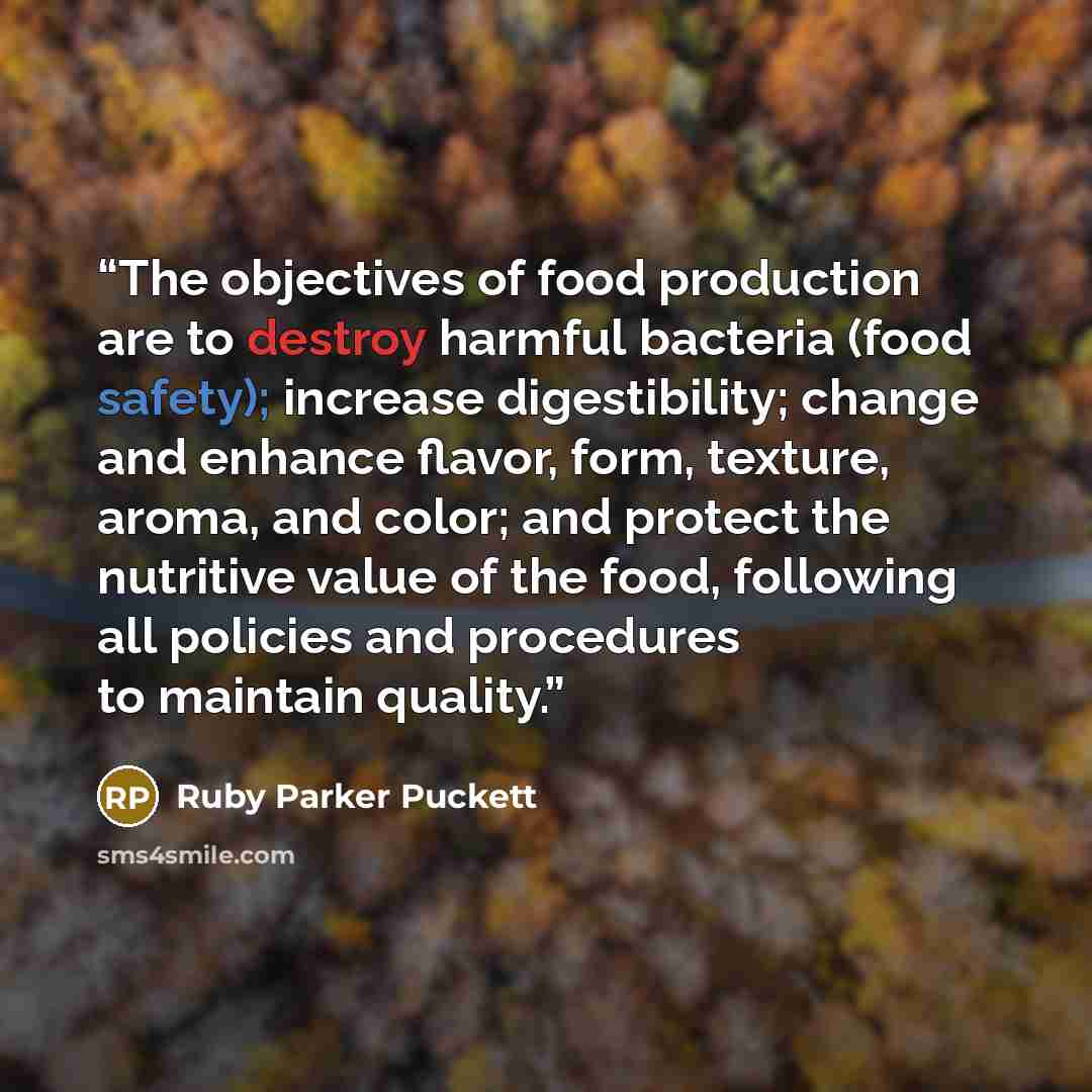 “The objectives of food production are to destroy harmful bacteria (food safety); increase digestibility; change and enhance flavor, form, texture, aroma, and color; and protect the nutritive value of the food, following all policies and procedures to maintain quality.” quote by Ruby Parker Puckett