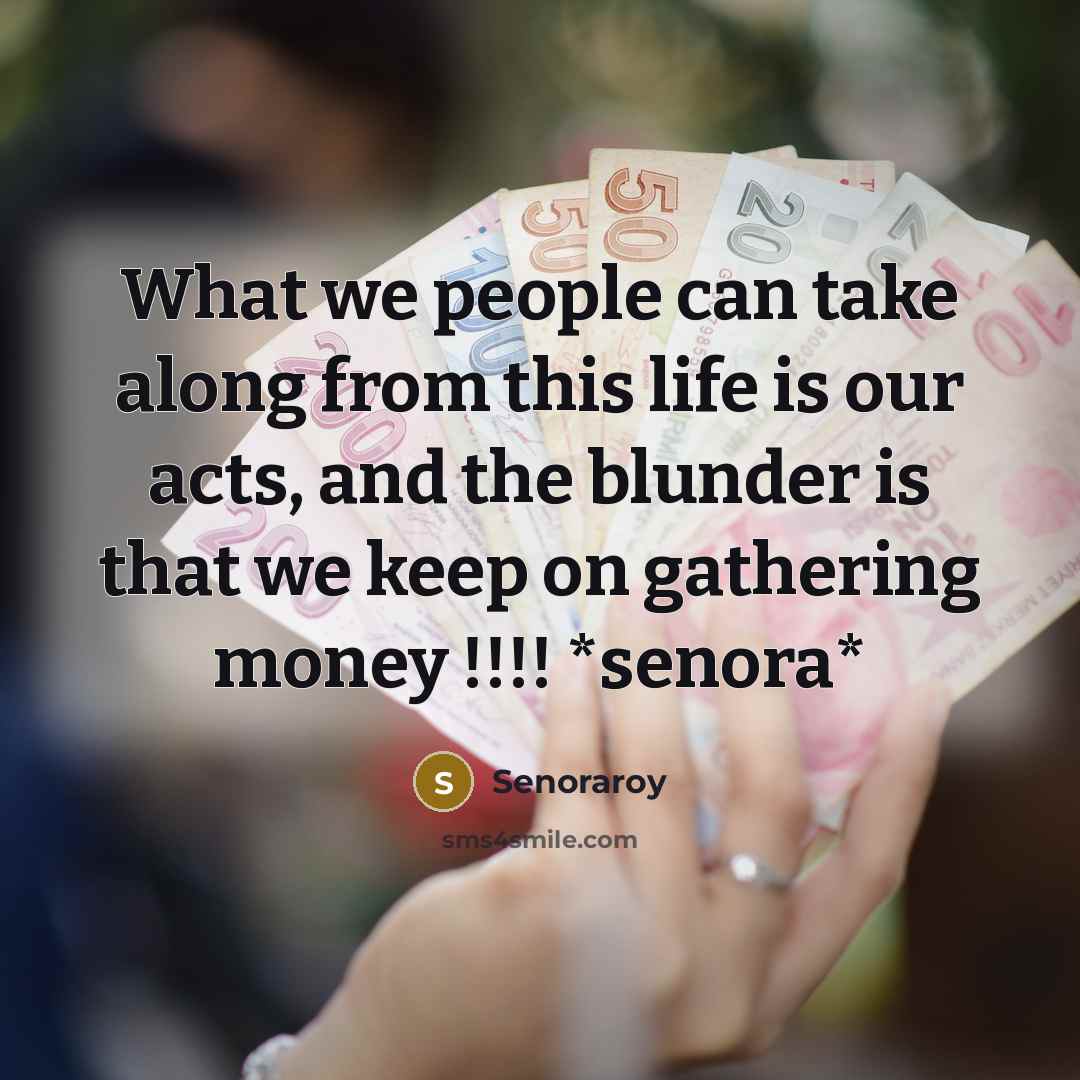 “What we people can take along from this life is our acts, and the blunder is that we keep on gathering money !!!! *senora*” quote by Senoraroy