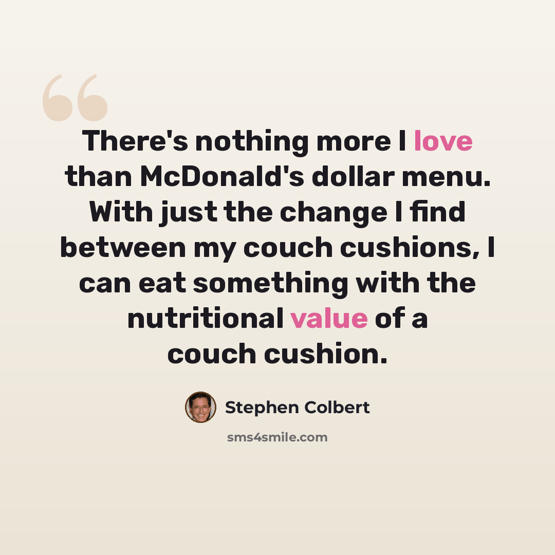 “There's nothing more I love than McDonald's dollar menu. With just the change I find between my couch cushions, I can eat something with the nutritional value of a couch cushion.” quote by Stephen Colbert